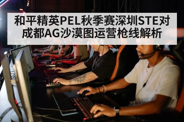 和平精英PEL秋季赛深圳STE对成都AG沙漠图运营枪线解析